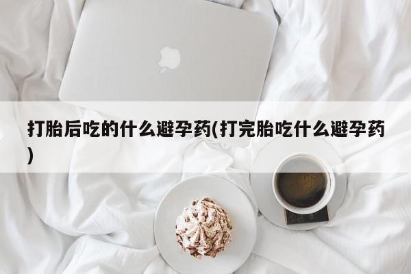 推荐个卖打胎药的联系方式，打胎后吃的什么避孕药(打完胎吃什么避孕药)
