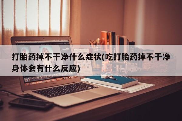 推荐个卖打胎药的联系方式，打胎药掉不干净什么症状(吃打胎药掉不干净身体会有什么反应)