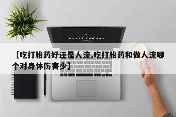 推荐个卖打胎药的联系方式，【吃打胎药好还是人流,吃打胎药和做人流哪个对身体伤害少】