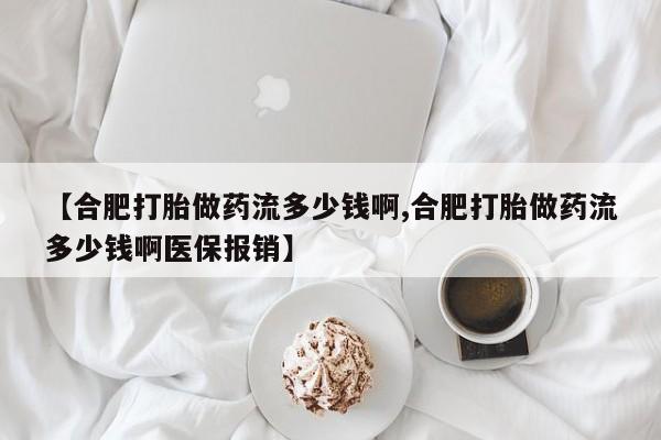 推荐个卖打胎药的联系方式，【合肥打胎做药流多少钱啊,合肥打胎做药流多少钱啊医保报销】