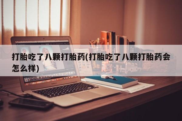 推荐个卖打胎药的联系方式，打胎吃了八颗打胎药(打胎吃了八颗打胎药会怎么样)