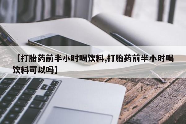 推荐个卖打胎药的联系方式，【打胎药前半小时喝饮料,打胎药前半小时喝饮料可以吗】