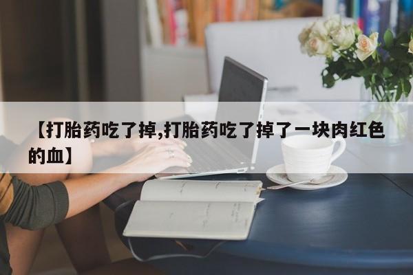 推荐个卖打胎药的联系方式，【打胎药吃了掉,打胎药吃了掉了一块肉红色的血】