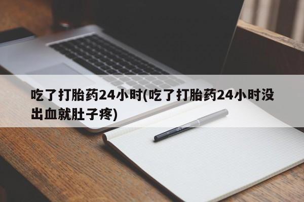 推荐个卖打胎药的联系方式，吃了打胎药24小时(吃了打胎药24小时没出血就肚子疼)