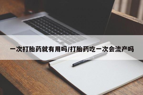 推荐个卖打胎药的联系方式，一次打胎药就有用吗/打胎药吃一次会流产吗