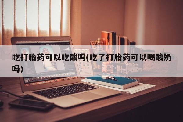 推荐个卖打胎药的联系方式，吃打胎药可以吃酸吗(吃了打胎药可以喝酸奶吗)