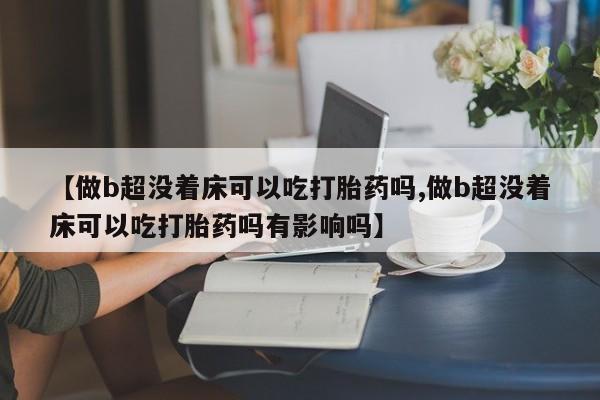 推荐个卖打胎药的联系方式，【做b超没着床可以吃打胎药吗,做b超没着床可以吃打胎药吗有影响吗】