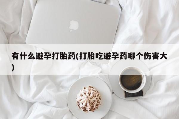 推荐个卖打胎药的联系方式，有什么避孕打胎药(打胎吃避孕药哪个伤害大)