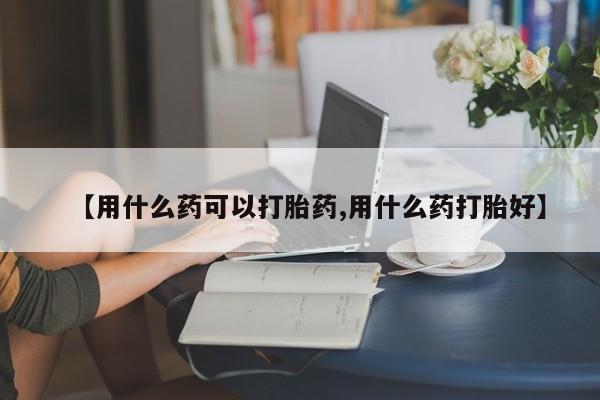 推荐个卖打胎药的联系方式，【用什么药可以打胎药,用什么药打胎好】