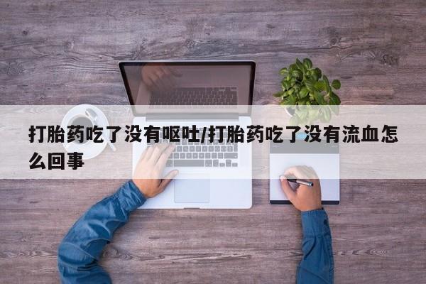 推荐个卖打胎药的联系方式，打胎药吃了没有呕吐/打胎药吃了没有流血怎么回事