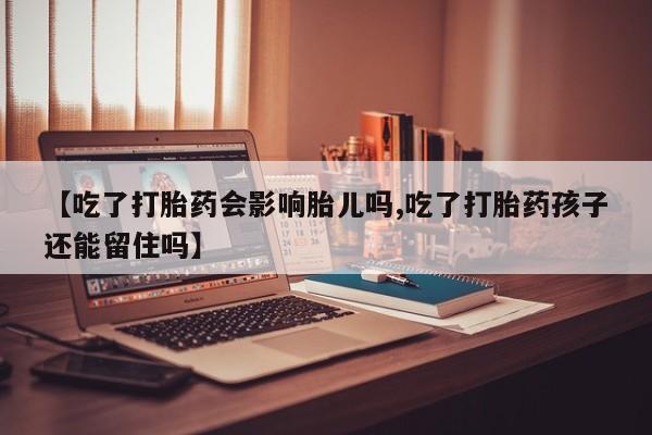 推荐个卖打胎药的联系方式，【吃了打胎药会影响胎儿吗,吃了打胎药孩子还能留住吗】