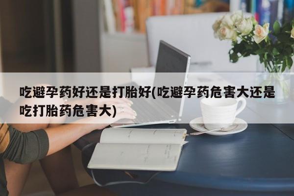 推荐个卖打胎药的联系方式，吃避孕药好还是打胎好(吃避孕药危害大还是吃打胎药危害大)