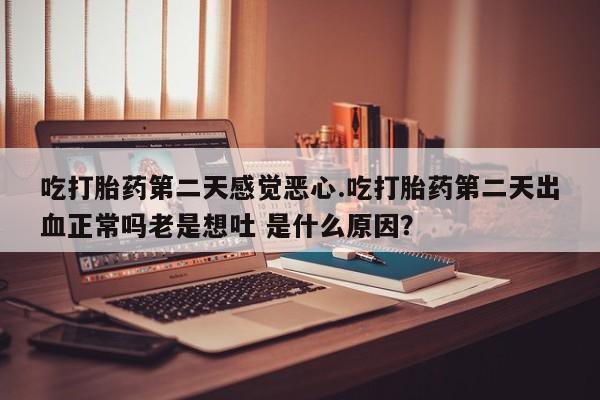 推荐个卖打胎药的联系方式，吃打胎药第二天感觉恶心.吃打胎药第二天出血正常吗老是想吐 是什么原因？