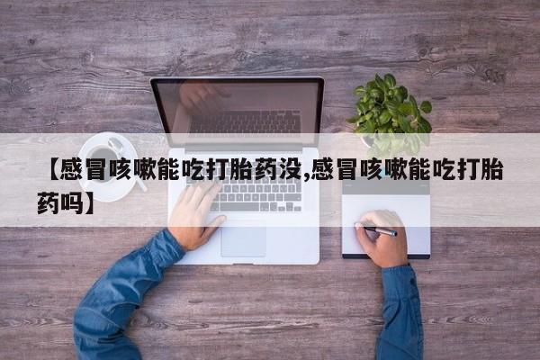 推荐个卖打胎药的联系方式，【感冒咳嗽能吃打胎药没,感冒咳嗽能吃打胎药吗】