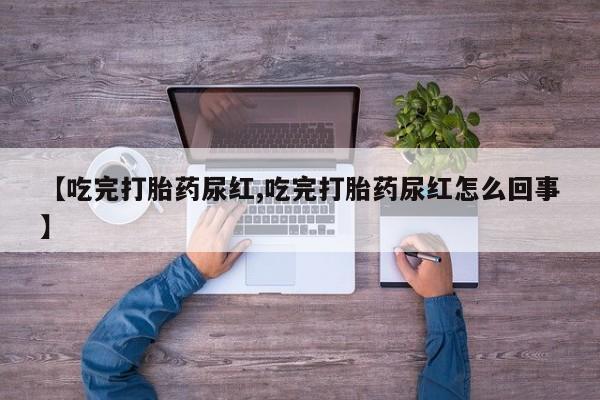 推荐个卖打胎药的联系方式，【吃完打胎药尿红,吃完打胎药尿红怎么回事】