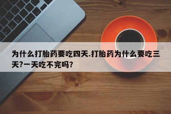 推荐个卖打胎药的联系方式，为什么打胎药要吃四天.打胎药为什么要吃三天?一天吃不完吗？
