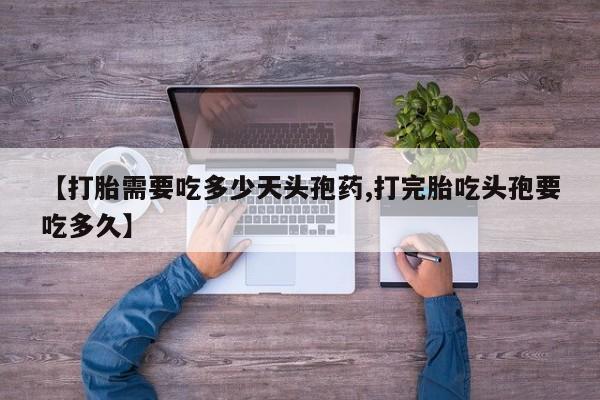 推荐个卖打胎药的联系方式，【打胎需要吃多少天头孢药,打完胎吃头孢要吃多久】