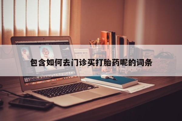 推荐个卖打胎药的联系方式，包含如何去门诊买打胎药呢的词条