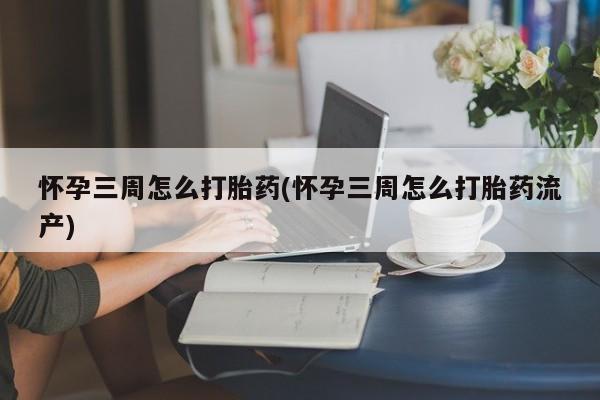 推荐个卖打胎药的联系方式，怀孕三周怎么打胎药(怀孕三周怎么打胎药流产)