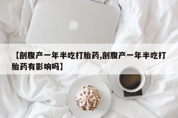 推荐个卖打胎药的联系方式，【剖腹产一年半吃打胎药,剖腹产一年半吃打胎药有影响吗】