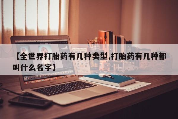 推荐个卖打胎药的联系方式，【全世界打胎药有几种类型,打胎药有几种都叫什么名字】