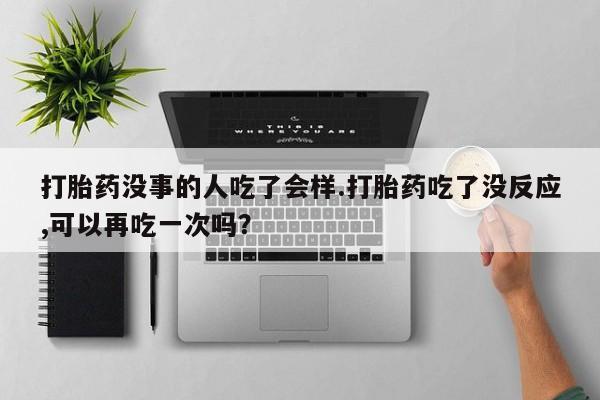 推荐个卖打胎药的联系方式，打胎药没事的人吃了会样.打胎药吃了没反应,可以再吃一次吗？