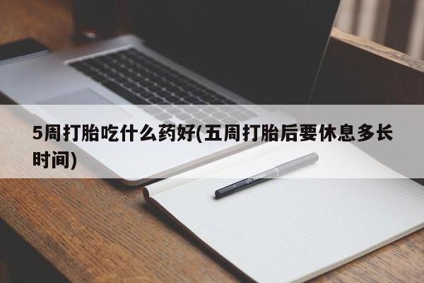 推荐个卖打胎药的联系方式，5周打胎吃什么药好(五周打胎后要休息多长时间)