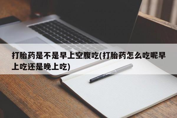 推荐个卖打胎药的联系方式，打胎药是不是早上空腹吃(打胎药怎么吃呢早上吃还是晚上吃)
