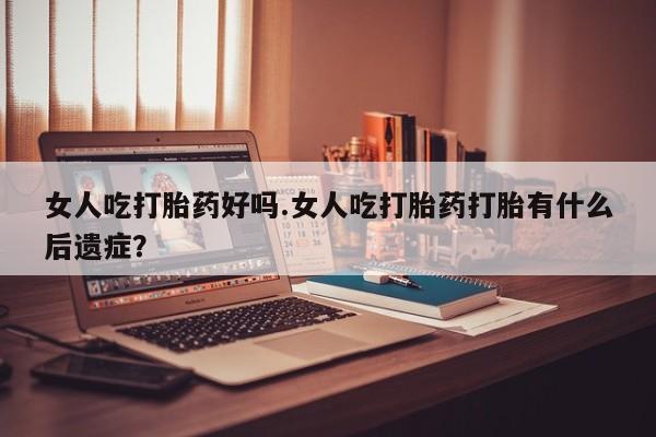 推荐个卖打胎药的联系方式，女人吃打胎药好吗.女人吃打胎药打胎有什么后遗症？