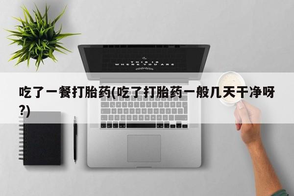 推荐个卖打胎药的联系方式，吃了一餐打胎药(吃了打胎药一般几天干净呀?)