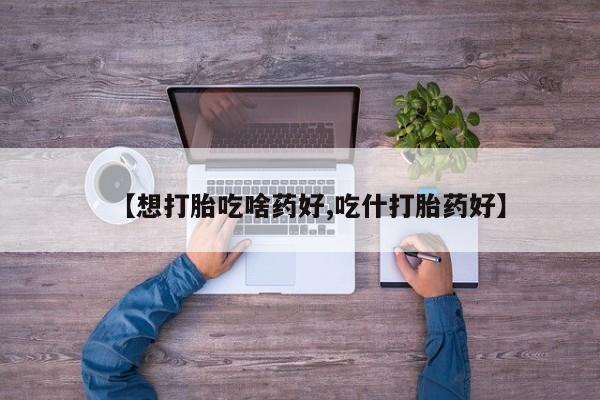 推荐个卖打胎药的联系方式，【想打胎吃啥药好,吃什打胎药好】