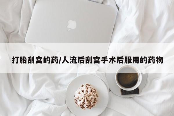 推荐个卖打胎药的联系方式，打胎刮宫的药/人流后刮宫手术后服用的药物