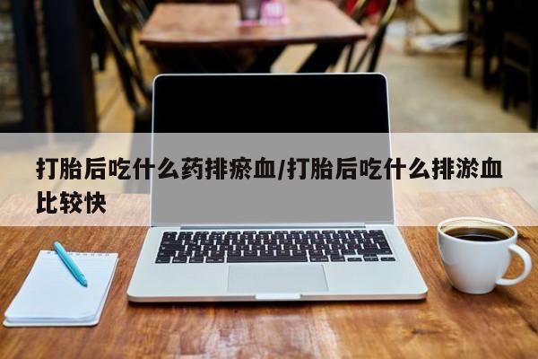 推荐个卖打胎药的联系方式，打胎后吃什么药排瘀血/打胎后吃什么排淤血比较快