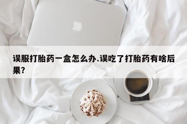 推荐个卖打胎药的联系方式，误服打胎药一盒怎么办.误吃了打胎药有啥后果？