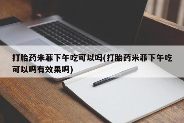 推荐个卖打胎药的联系方式，打胎药米菲下午吃可以吗(打胎药米菲下午吃可以吗有效果吗)
