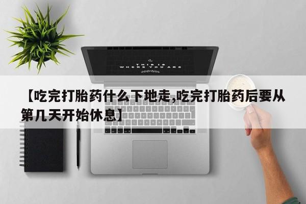 推荐个卖打胎药的联系方式，【吃完打胎药什么下地走,吃完打胎药后要从第几天开始休息】