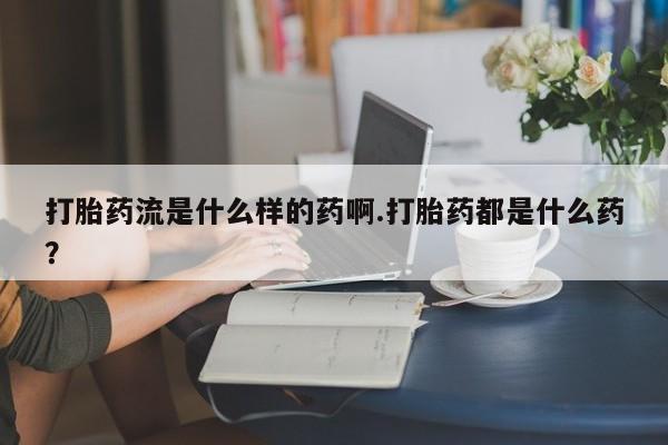 推荐个卖打胎药的联系方式，打胎药流是什么样的药啊.打胎药都是什么药？
