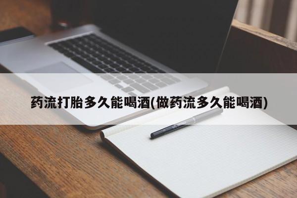 推荐个卖打胎药的联系方式，药流打胎多久能喝酒(做药流多久能喝酒)