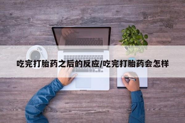 推荐个卖打胎药的联系方式，吃完打胎药之后的反应/吃完打胎药会怎样