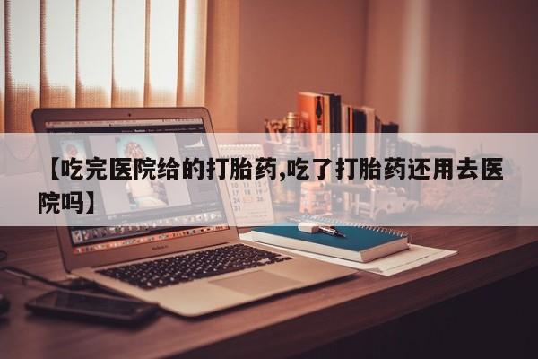 推荐个卖打胎药的联系方式，【吃完医院给的打胎药,吃了打胎药还用去医院吗】