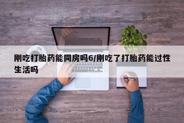 推荐个卖打胎药的联系方式，刚吃打胎药能同房吗6/刚吃了打胎药能过性生活吗