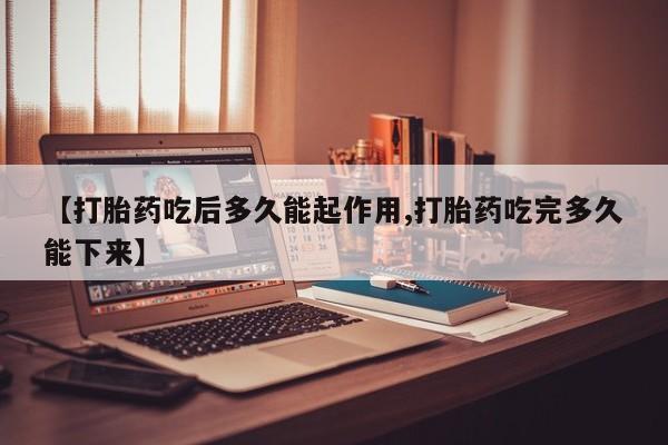 推荐个卖打胎药的联系方式，【打胎药吃后多久能起作用,打胎药吃完多久能下来】