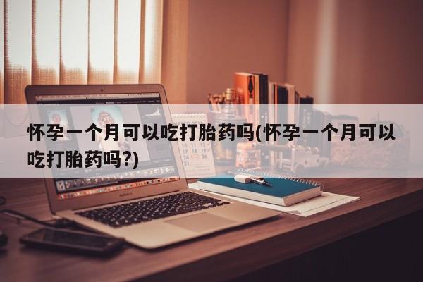 推荐个卖打胎药的联系方式，怀孕一个月可以吃打胎药吗(怀孕一个月可以吃打胎药吗?)