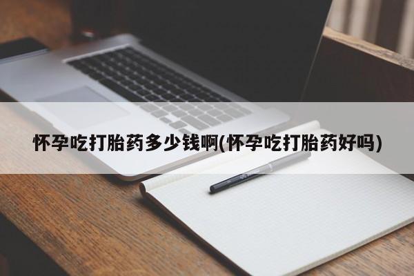 推荐个卖打胎药的联系方式，怀孕吃打胎药多少钱啊(怀孕吃打胎药好吗)