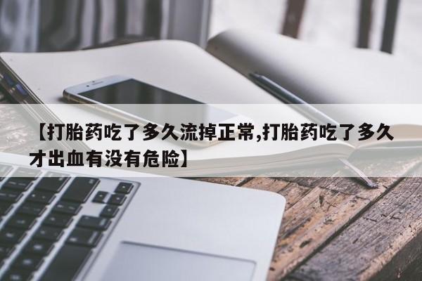 推荐个卖打胎药的联系方式，【打胎药吃了多久流掉正常,打胎药吃了多久才出血有没有危险】