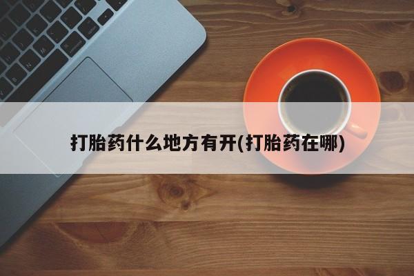 推荐个卖打胎药的联系方式，打胎药什么地方有开(打胎药在哪)