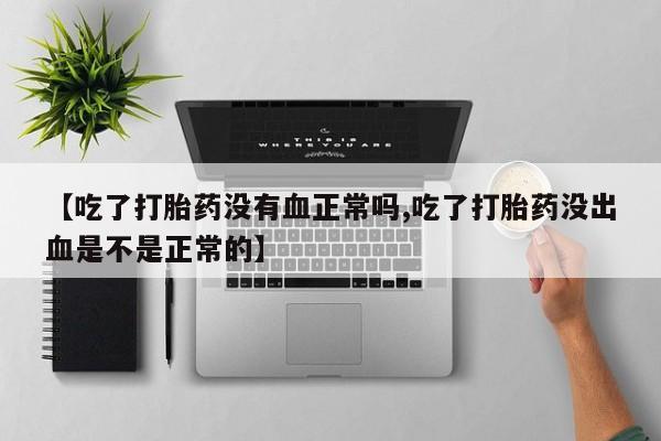 推荐个卖打胎药的联系方式，【吃了打胎药没有血正常吗,吃了打胎药没出血是不是正常的】