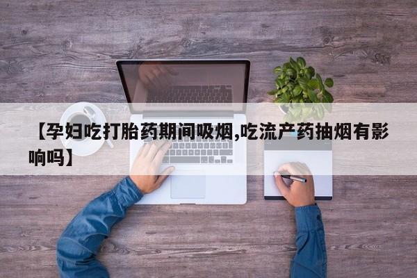 推荐个卖打胎药的联系方式，【孕妇吃打胎药期间吸烟,吃流产药抽烟有影响吗】