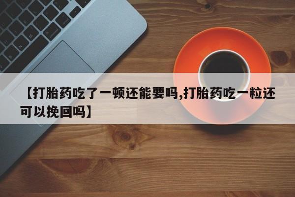 推荐个卖打胎药的联系方式，【打胎药吃了一顿还能要吗,打胎药吃一粒还可以挽回吗】