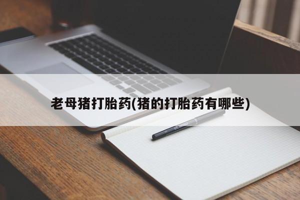 推荐个卖打胎药的联系方式，老母猪打胎药(猪的打胎药有哪些)